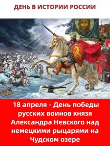 18 апреля  — День победы русских воинов князя Александра Невского над немецкими рыцарями на Чудском озере